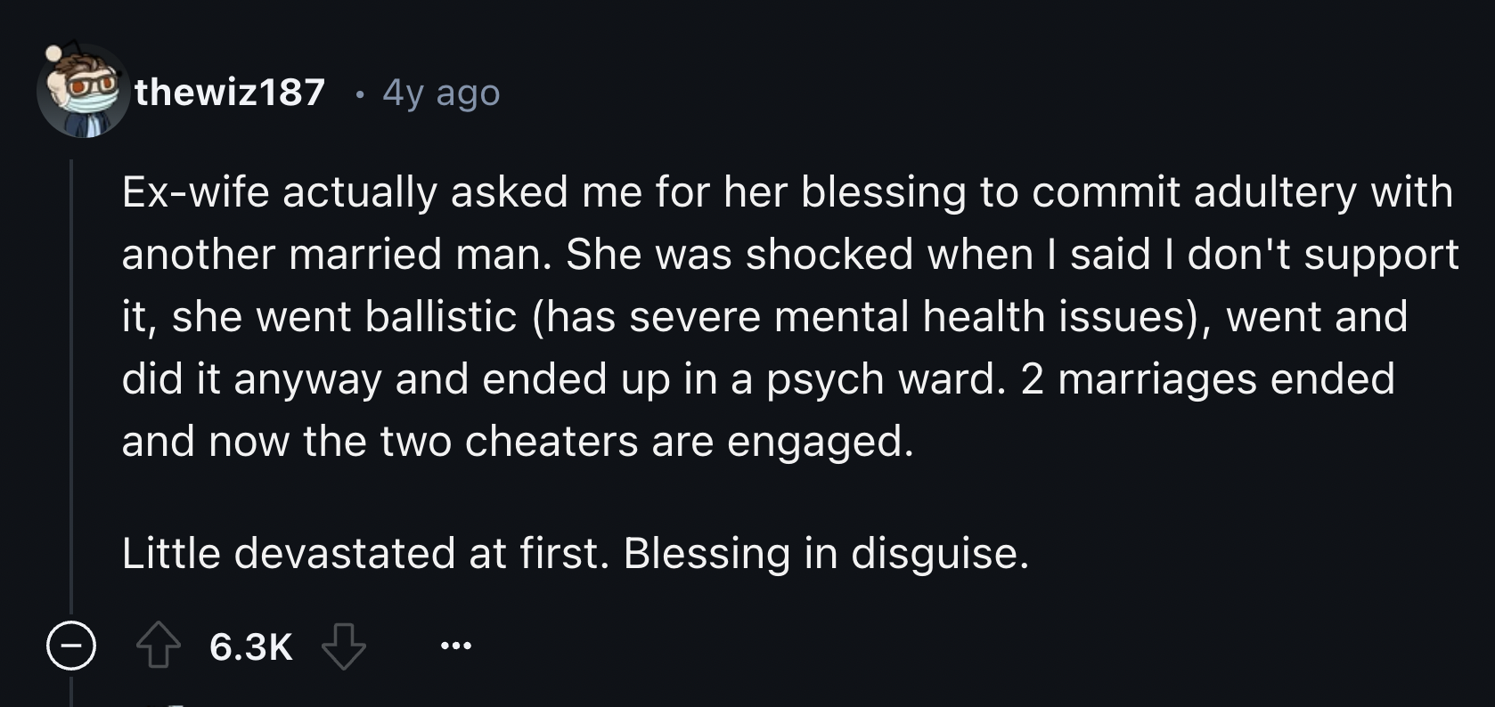 screenshot - thewiz187 .4y ago Exwife actually asked me for her blessing to commit adultery with another married man. She was shocked when I said I don't support it, she went ballistic has severe mental health issues, went and did it anyway and ended up i